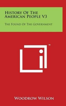 History Of The American People V3: The Found Of The Government by Woodrow Wilson 9781497844711