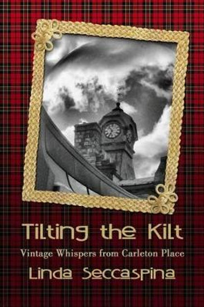 Tilting The Kilt - Vintage Whispers from Carleton Place by Linda Seccaspina 9781507634615