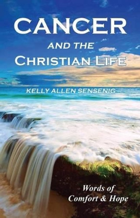 Cancer and the Christian Life: Words of Comfort and Hope by Kelly Allen Sensenig 9781630731489