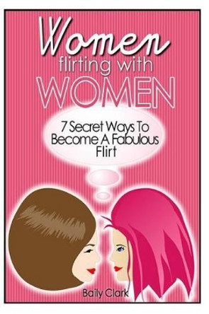 Women Flirting with Women: 7 Secret Ways to Become a Fabulous Flirt by Baily Clark 9781497343115