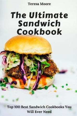 The Ultimate Sandwich Cookbook: Top 100 Best Sandwich Cookbooks You Will Ever Need by Teresa Moore 9781728896991