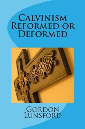 Calvinism - Reformed or Deformed by Gordon Lunsford 9781514349403