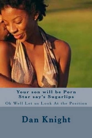 Your son will be Porn Star say's Sugarlips: Ok Well Let us Look At the Position by Dan Edward Knight Sr 9781514396100