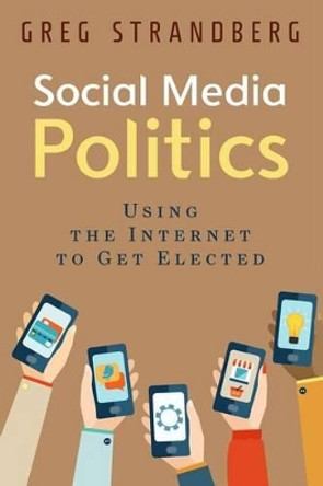 Social Media Politics: Using the Internet to Get Elected by Greg Strandberg 9781514713990