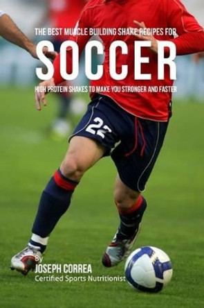The Best Muscle Building Shake Recipes for Soccer: High Protein Shakes to Make You Stronger and Faster by Correa (Certified Sports Nutritionist) 9781514830147