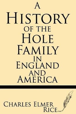 A History of the Hole Family in England and America by Charles Elmer Rice 9781628450538