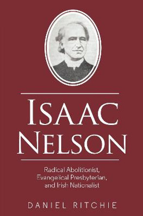 Isaac Nelson: Radical Abolitionist, Evangelical Presbyterian, and Irish Nationalist by Daniel Ritchie