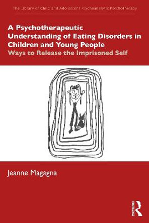 A Psychotherapeutic Understanding of Eating Disorders in Children and Young People: Ways to Release the Imprisoned Self by Jeanne Magagna