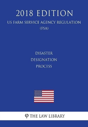 Disaster Designation Process (US Farm Service Agency Regulation) (FSA) (2018 Edition) by The Law Library 9781729565896