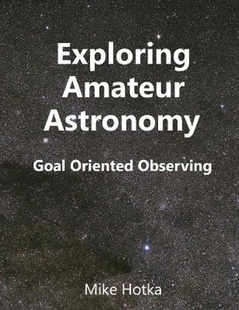 Exploring Amateur Astronomy: Goal Oriented Observing by Mike Hotka 9781718659940