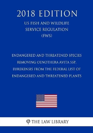 Endangered and Threatened Species - Removing Oenothera avita ssp. eurekensis from the Federal List of Endangered and Threatened Plants (US Fish and Wildlife Service Regulation) (FWS) (2018 Edition) by The Law Library 9781729572191