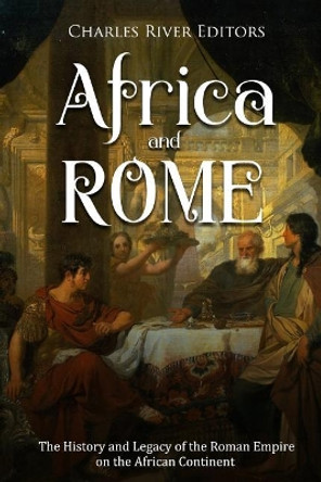 Africa and Rome: The History and Legacy of the Roman Empire on the African Continent by Charles River Editors 9781729683996