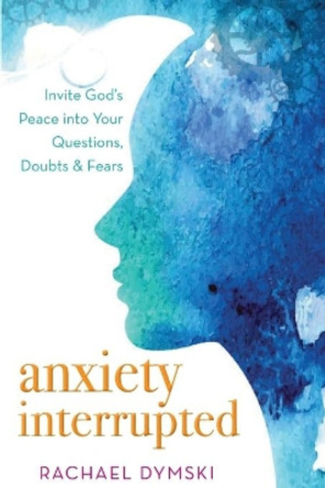 Anxiety Interrupted: Invite God's Peace Into Your Questions, Doubts, and Fears by Rachael Dymski 9781563091384