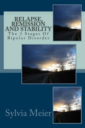 Relapse, Remission and Stability: The 3 Stages Of Bipolar Disorder by Sylvia Meier 9781490370668