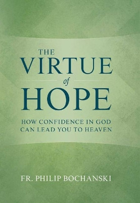 The Virtue of Hope: How Confidence in God Can Lead You to Heaven by Fr Philip Bochanski 9781505114188