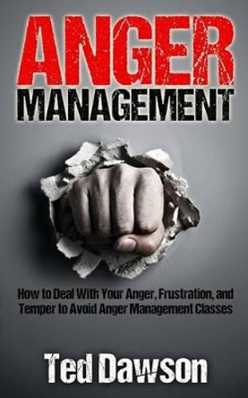 Anger Management: How to Deal With Your Anger, Frustration, and Temper to Avoid Anger Management Classes by Ted Dawson 9781515158318