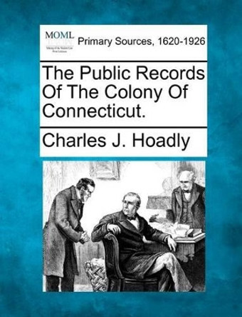 The Public Records of the Colony of Connecticut. by Charles J Hoadly 9781277103625