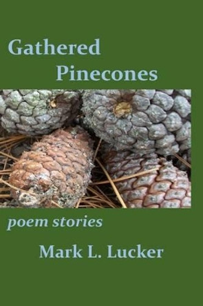 Gathered Pinecones: poem stories by Mark L Lucker 9781517595944