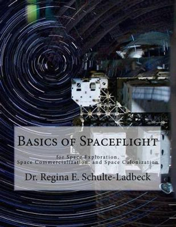 Basics of Spaceflight for Space Exploration, Space Commercialization, and Space Colonization by Regina E Schulte-Ladbeck 9781502525956