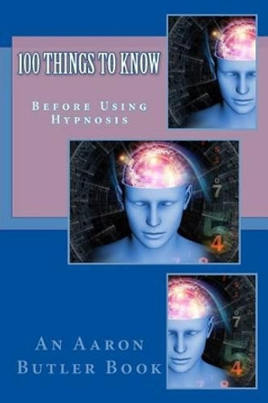 100 Things To Know: Before Using Hypnosis by Aaron Butler 9781500759797