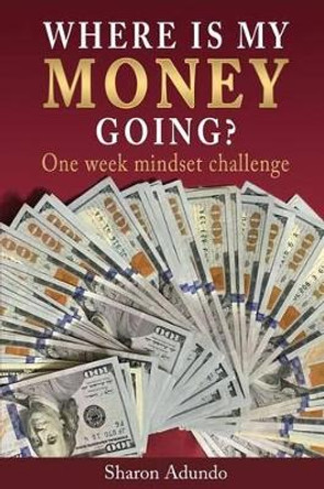 Where is my MONEY GOING?: One week mindset challenge by Sharon Adundo 9781633238824