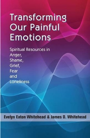 Transforming Our Painful Emotions: Spiritual Resources in Anger, Shame, Grief, Fear and Loneliness by Evelyn Eaton Whitehead 9781570758706