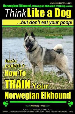 Norwegian Elkhound, Norwegian Elkhound Training AAA AKC - Think Like a Dog But Don't Eat Your Poop! - Norwegian Elkhound Breed Expert Training: Here's EXACTLY How To TRAIN Your Norwegian Elkhound by Paul Allen Pearce 9781505232318