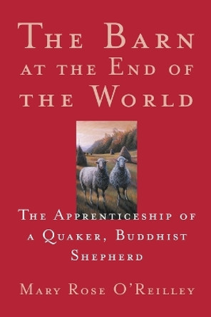 The Barn at the End of the World: The Apprenticeship of a Quaker, Buddhist Shepherd by Mary Rose O'Reilley 9781571312549
