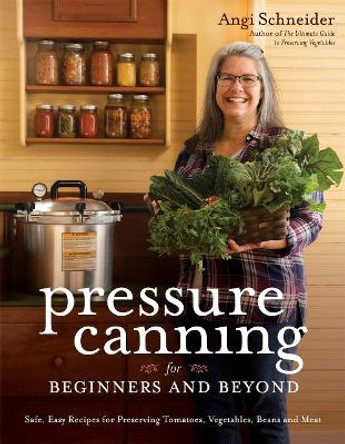 Pressure Canning for Beginners: A Step-By-Step Guide to Preserving Tomatoes, Vegetables and Meat the Safe, Fast and Easy Way by Angi Schneider