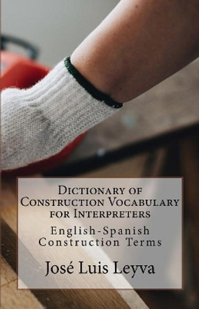 Dictionary of Construction Vocabulary for Interpreters: English-Spanish Construction Terms by Jose Luis Leyva 9781729748527