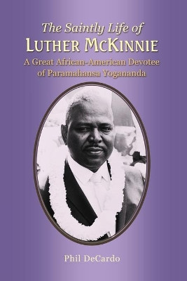 The Saintly Life of Luther McKinnie: A Great African-American Devotee of Paramahansa Yogananda by Phil Decardo 9781634908184