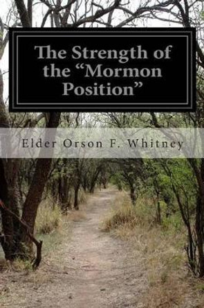 The Strength of the &quot;Mormon Position&quot; by Elder Orson F Whitney 9781506027715