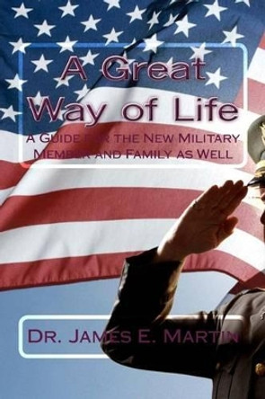 A Great Way of Life: A Guide for the New Military Member and Family as Well by Dr James E Martin 9781482508819