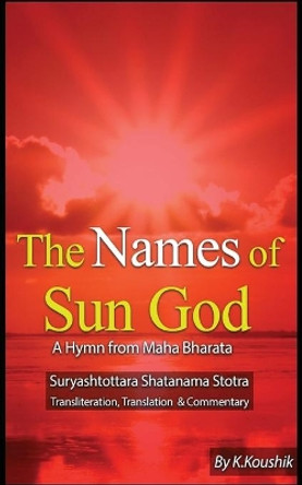 The Names of Sun God - A Hymn from Mahabharata: Suryashtottara Shatanama Stotra Transliteration, Translation and Commentary by Koushik K 9781544997094