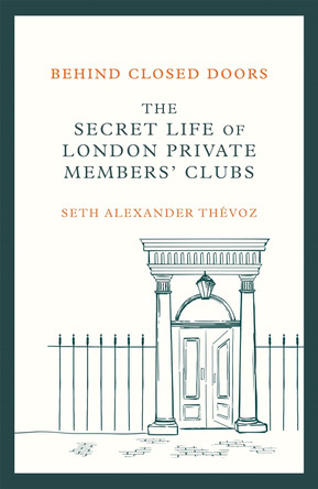 Behind Closed Doors: The Secret Life of London's Private Clubs by Dr Seth Alexander Thevoz