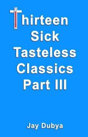 Thirteen Sick Tasteless Classics, Part III by Jay Dubya 9781589093195