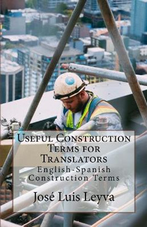 Useful Construction Terms for Translators: English-Spanish Construction Terms by Jose Luis Leyva 9781729800614