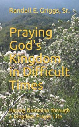 Praying God's Kingdom in Difficult Times: Having Dominion Through a Kingdom Prayer Life by Randall E Griggs Sr 9781720212768