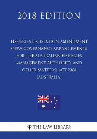 Fisheries Legislation Amendment (New Governance Arrangements for the Australian Fisheries Management Authority and Other Matters) ACT 2008 (Australia) (2018 Edition) by The Law Library 9781720538844