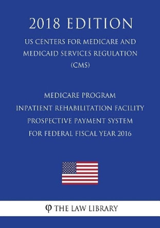 Medicare Program - Inpatient Rehabilitation Facility Prospective Payment System for Federal Fiscal Year 2016 (US Centers for Medicare and Medicaid Services Regulation) (CMS) (2018 Edition) by The Law Library 9781721541393