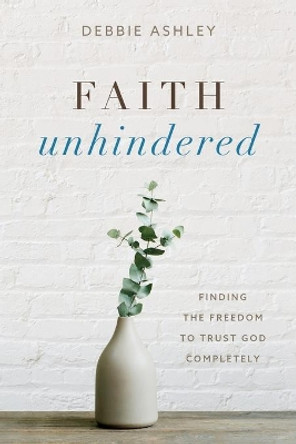 Faith Unhindered: Finding the Freedom to Trust God Completely by Debbie Ashley 9781646454396