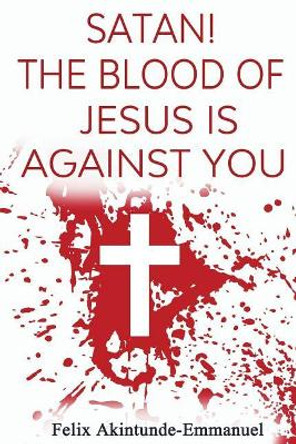 Satan! The Blood of Jesus is Against You by Felix Olatunde Akintunde-Emmanuel 9781720655381