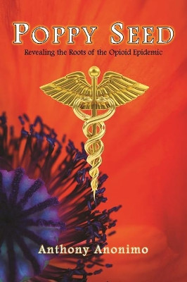 Poppy Seed: Revealing the Roots of the Opioid Epidemic by Anthony Anonimo 9781595985491