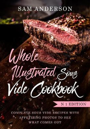 Whole Illustrated Sous Vide Cookbook: Complete Sous Vide Recipes With Appetizing Photos to See What Comes Out! by Sam Anderson 9781720735830