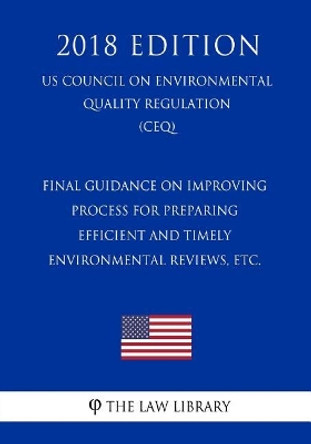 Final Guidance on Improving Process for Preparing Efficient and Timely Environmental Reviews, etc. (US Council on Environmental Quality Regulation) (CEQ) (2018 Edition) by The Law Library 9781721096664