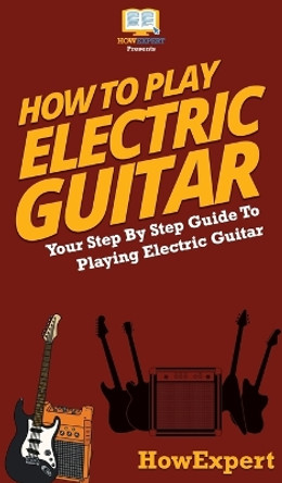 How To Play Electric Guitar: Your Step By Step Guide To Playing Electric Guitar by Howexpert 9781647585679