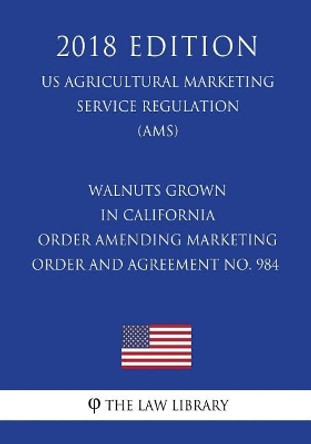 Walnuts Grown in California - Order Amending Marketing Order and Agreement No. 984 (US Agricultural Marketing Service Regulation) (AMS) (2018 Edition) by The Law Library 9781721648399