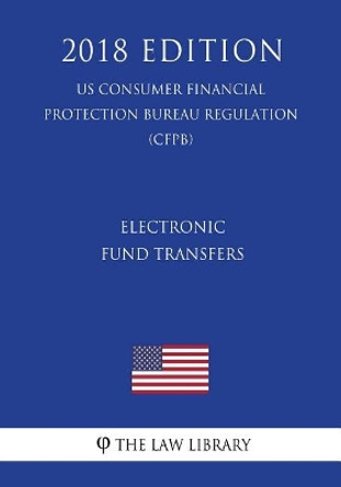 Electronic Fund Transfers (US Consumer Financial Protection Bureau Regulation) (CFPB) (2018 Edition) by The Law Library 9781721058778