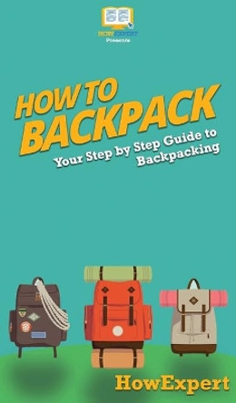 How to Backpack: Your Step By Step Guide To Backpacking by Howexpert 9781647585532