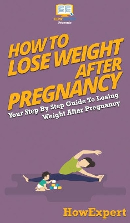 How To Lose Weight After Pregnancy: Your Step By Step Guide To Losing Weight After Pregnancy by Howexpert 9781647585730